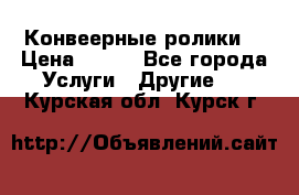 Конвеерные ролики  › Цена ­ 400 - Все города Услуги » Другие   . Курская обл.,Курск г.